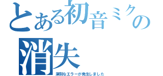 とある初音ミクの消失（深刻なエラーが発生しました）