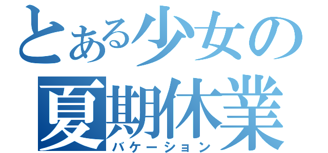 とある少女の夏期休業（バケーション）