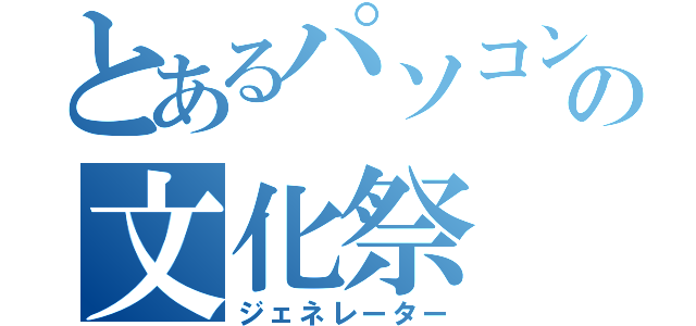 とあるパソコン部の文化祭（ジェネレーター）