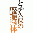 とある久保の超肥満体（メタボリック）