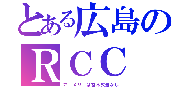 とある広島のＲＣＣ（アニメリコは基本放送なし）