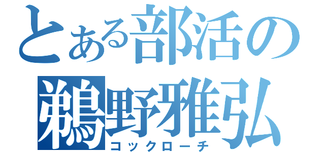 とある部活の鵜野雅弘（コックローチ）