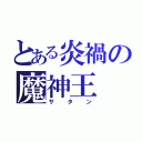 とある炎禍の魔神王（サタン）