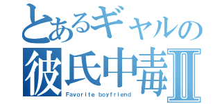 とあるギャルの彼氏中毒Ⅱ（Ｆａｖｏｒｉｔｅ ｂｏｙｆｒｉｅｎｄ）