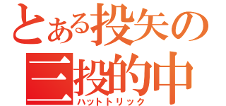 とある投矢の三投的中（ハットトリック）