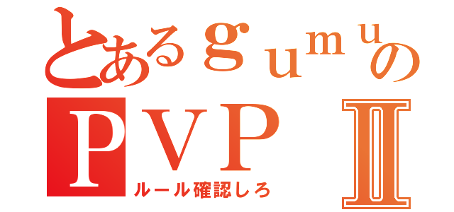 とあるｇｕｍｕのＰＶＰⅡ（ルール確認しろ）