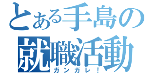 とある手島の就職活動（笑）（ガンガレ！）