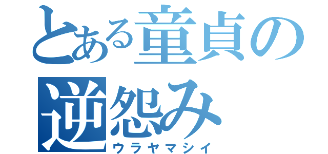 とある童貞の逆怨み（ウラヤマシイ）