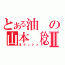 とある油の山本　稔Ⅱ（油ギッシュ）