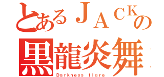 とあるＪＡＣＫの黒龍炎舞（Ｄａｒｋｎｅｓｓ ｆｌａｒｅ）