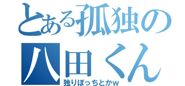 とある孤独の八田くん（独りぼっちとかｗ）