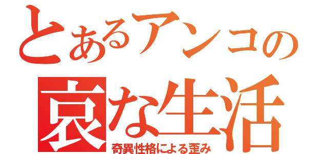 とあるアンコの哀な生活（奇異性格による歪み）