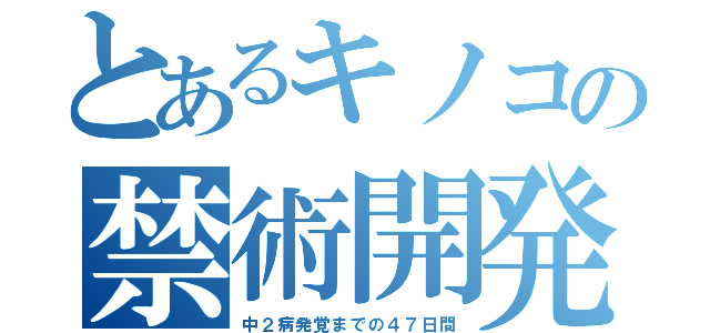 とあるキノコの禁術開発（中２病発覚までの４７日間）