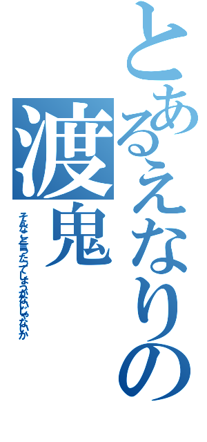 とあるえなりの渡鬼（そんなこと言ったってしょうがないじゃないか）