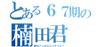 とある６７期の楠田君（制カバンなににつかうん？）