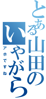 とある山田のいやがらせ（アホですね）