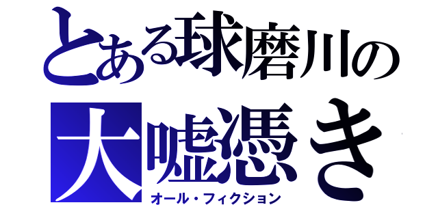 とある球磨川の大嘘憑き（オール・フィクション）