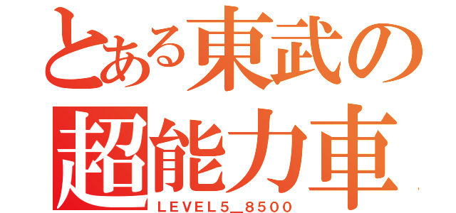 とある東武の超能力車（ＬＥＶＥＬ５＿８５００）