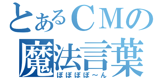 とあるＣＭの魔法言葉（ぽぽぽぽ～ん）