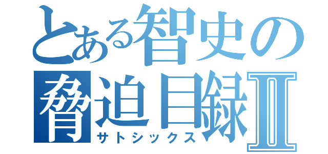 とある智史の脅迫目録Ⅱ（サトシックス）