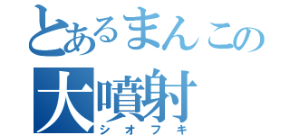 とあるまんこの大噴射（シオフキ）