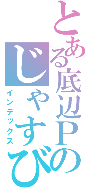 とある底辺Ｐのじゃすびーふれんっ（インデックス）