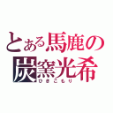 とある馬鹿の炭窯光希（ひきこもり）