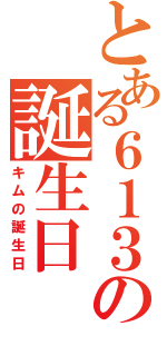 とある６１３の誕生日（キムの誕生日）