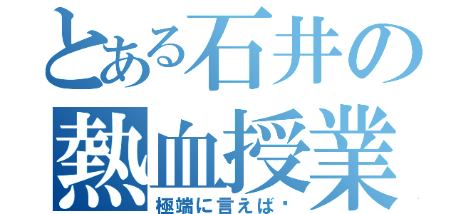 とある石井の熱血授業（極端に言えば〜）