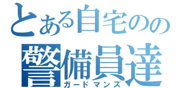 とある自宅のの警備員達（ガードマンズ）