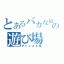 とあるバカな奴の遊び場（チャンネル桜）