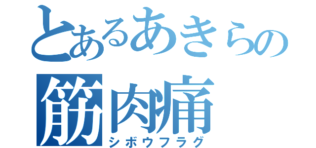 とあるあきらの筋肉痛（シボウフラグ）