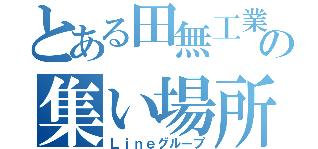 とある田無工業生の集い場所（Ｌｉｎｅグループ）