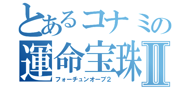 とあるコナミの運命宝珠Ⅱ（フォーチュンオーブ２）