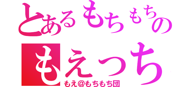 とあるもちもちのもえっち（もえ＠もちもち団）