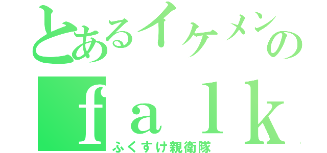 とあるイケメンのｆａｌｋｏｎ（ふくすけ親衛隊）