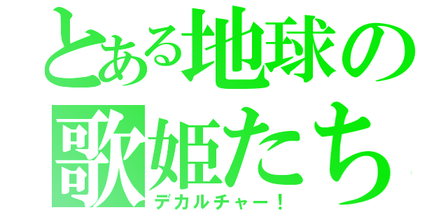 とある地球の歌姫たち（デカルチャー！）