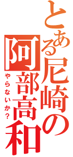 とある尼崎の阿部高和（やらないか？）