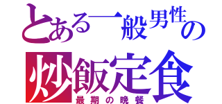 とある一般男性の炒飯定食（最期の晩餐）