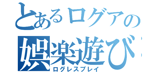 とあるログアの娯楽遊び（ログレスプレイ）