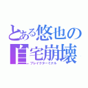 とある悠也の自宅崩壊（ブレイクターミナル）