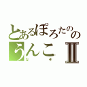 とあるぽろたののうんこⅡ（なぞ）