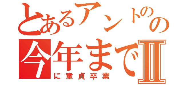 とあるアントのの今年までⅡ（に童貞卒業）