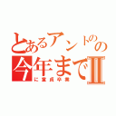 とあるアントのの今年までⅡ（に童貞卒業）