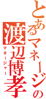 とあるマネージャーデザイン部の渡辺博孝Ⅱ（マネージャー）