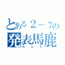 とある２－７の発表馬鹿（れんた）