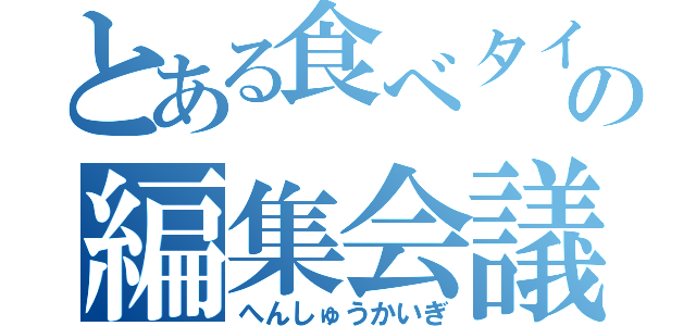 とある食べタイの編集会議（へんしゅうかいぎ）