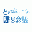 とある食べタイの編集会議（へんしゅうかいぎ）