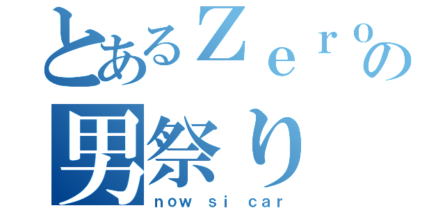 とあるＺｅｒｏＰｏｉｎｔの男祭り（ｎｏｗ ｓｉ ｃａｒ）