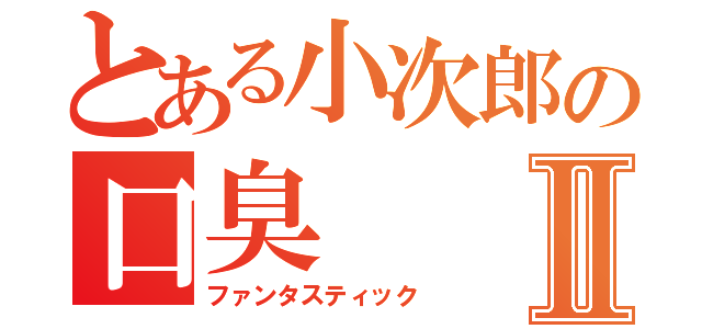 とある小次郎の口臭Ⅱ（ファンタスティック）